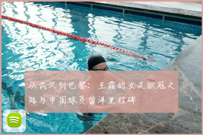 从武汉到巴黎：王霜的女足欧冠之路与中国球员留洋里程碑
