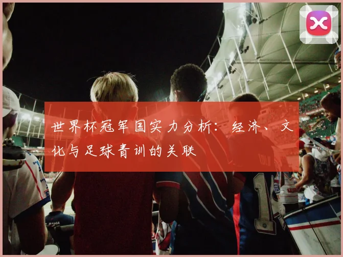 世界杯冠军国实力分析：经济、文化与足球青训的关联