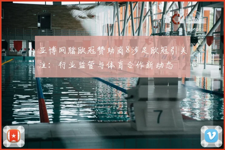 亚博网赌欧冠赞助商8涉足欧冠引关注：行业监管与体育合作新动态