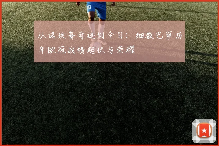 从诺坎普奇迹到今日：细数巴萨历年欧冠战绩起伏与荣耀