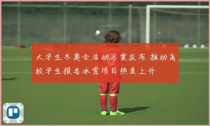 大学生冬奥会活动方案发布 推动高校学生报名冰雪项目热度上升