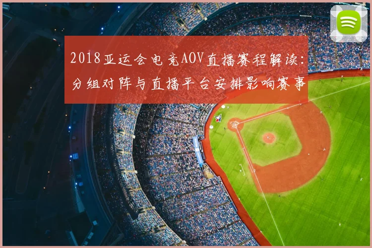 2018亚运会电竞AOV直播赛程解读：分组对阵与直播平台安排影响赛事观赛